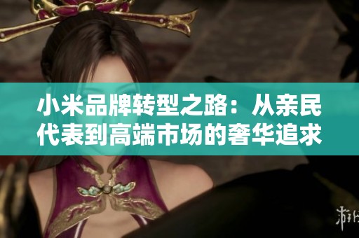 小米品牌转型之路：从亲民代表到高端市场的奢华追求