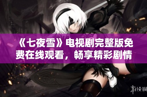 《七夜雪》电视剧完整版免费在线观看，畅享精彩剧情与感人故事