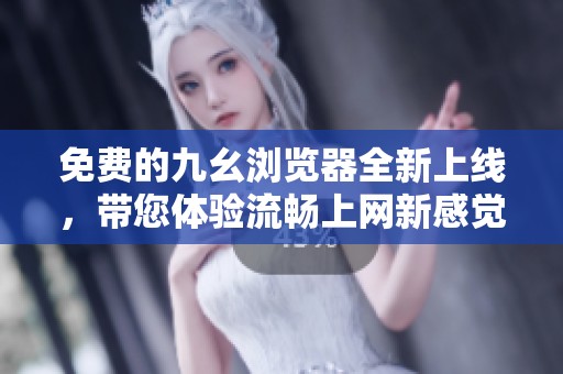 免费的九幺浏览器全新上线，带您体验流畅上网新感觉