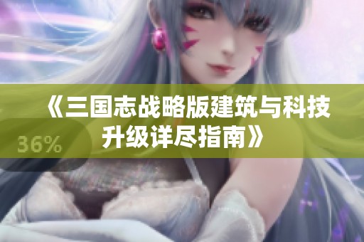 《三国志战略版建筑与科技升级详尽指南》
