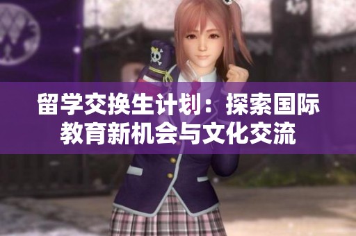 留学交换生计划：探索国际教育新机会与文化交流