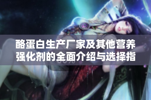 酪蛋白生产厂家及其他营养强化剂的全面介绍与选择指南