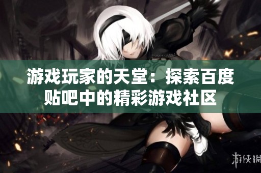 游戏玩家的天堂：探索百度贴吧中的精彩游戏社区
