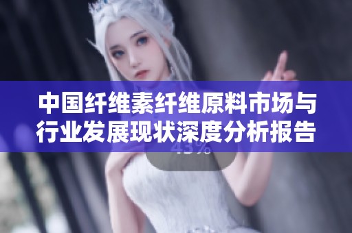 中国纤维素纤维原料市场与行业发展现状深度分析报告