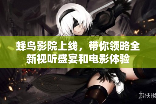 蜂鸟影院上线，带你领略全新视听盛宴和电影体验