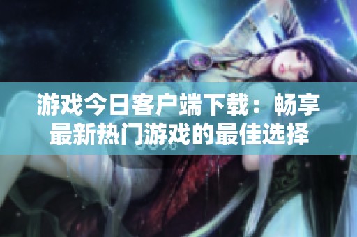 游戏今日客户端下载：畅享最新热门游戏的最佳选择