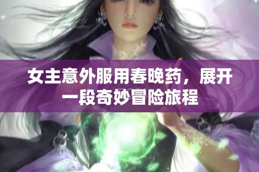 女主意外服用春晚药，展开一段奇妙冒险旅程