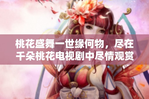 桃花盛舞一世缘何物，尽在千朵桃花电视剧中尽情观赏