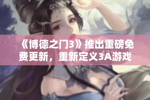 《博德之门3》推出重磅免费更新，重新定义3A游戏新标准