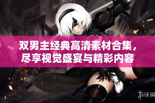 双男主经典高清素材合集，尽享视觉盛宴与精彩内容