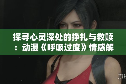 探寻心灵深处的挣扎与救赎：动漫《呼吸过度》情感解析
