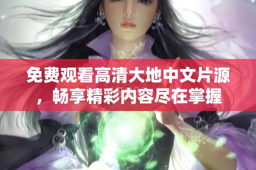 免费观看高清大地中文片源，畅享精彩内容尽在掌握