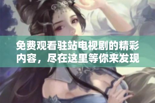 免费观看驻站电视剧的精彩内容，尽在这里等你来发现