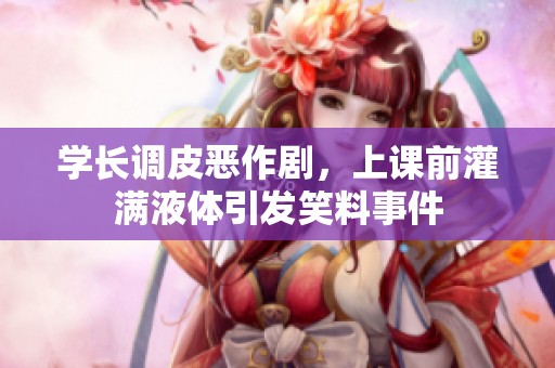 学长调皮恶作剧，上课前灌满液体引发笑料事件