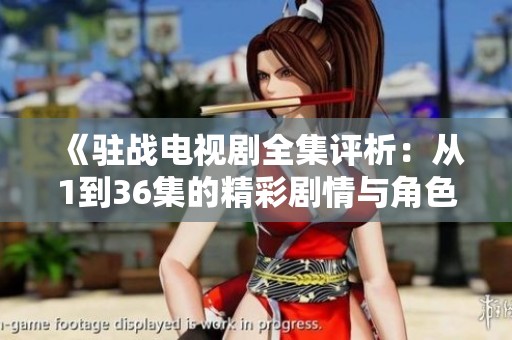 《驻战电视剧全集评析：从1到36集的精彩剧情与角色解析》