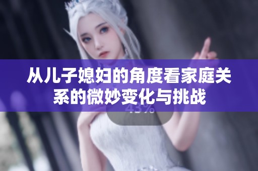 从儿子媳妇的角度看家庭关系的微妙变化与挑战