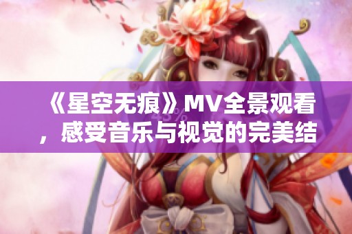 《星空无痕》MV全景观看，感受音乐与视觉的完美结合