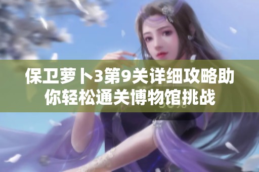 保卫萝卜3第9关详细攻略助你轻松通关博物馆挑战
