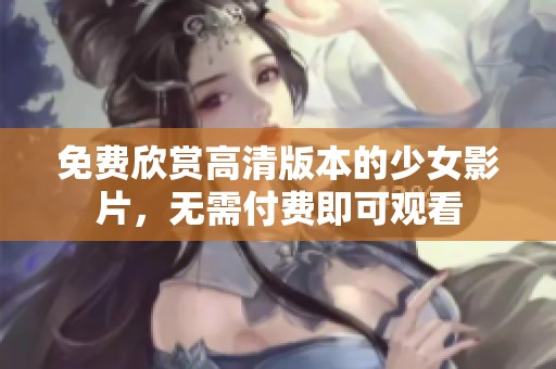 免费欣赏高清版本的少女影片，无需付费即可观看