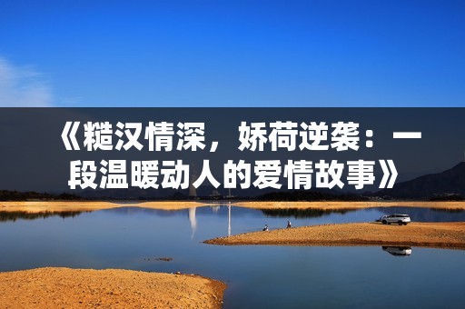 《糙汉情深，娇荷逆袭：一段温暖动人的爱情故事》