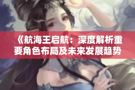 《航海王启航：深度解析重要角色布局及未来发展趋势》