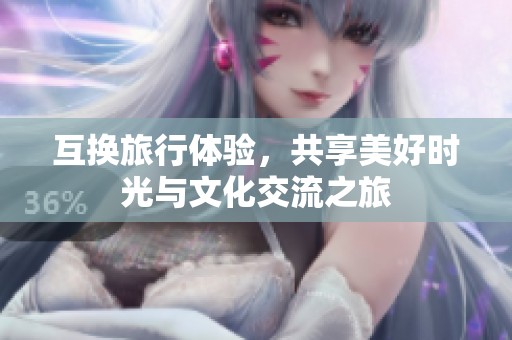 互换旅行体验，共享美好时光与文化交流之旅