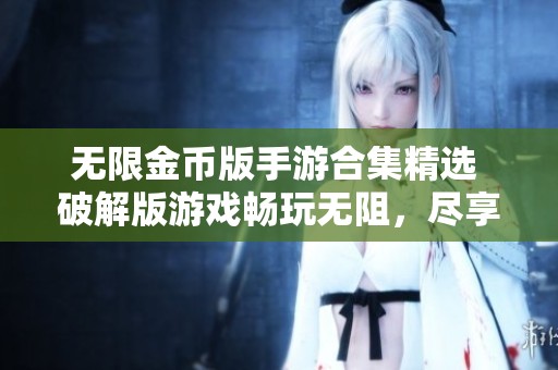 无限金币版手游合集精选 破解版游戏畅玩无阻，尽享操作乐趣