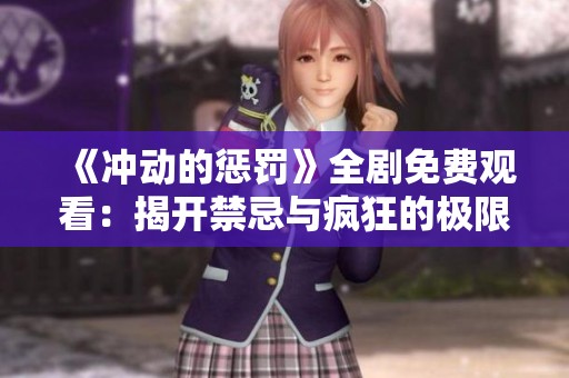 《冲动的惩罚》全剧免费观看：揭开禁忌与疯狂的极限挑战之旅