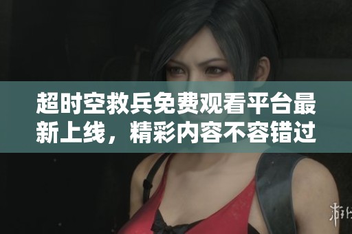 超时空救兵免费观看平台最新上线，精彩内容不容错过