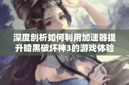 深度剖析如何利用加速器提升暗黑破坏神3的游戏体验与畅快度