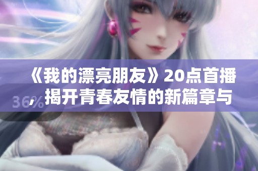 《我的漂亮朋友》20点首播，揭开青春友情的新篇章与故事