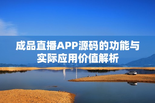成品直播APP源码的功能与实际应用价值解析