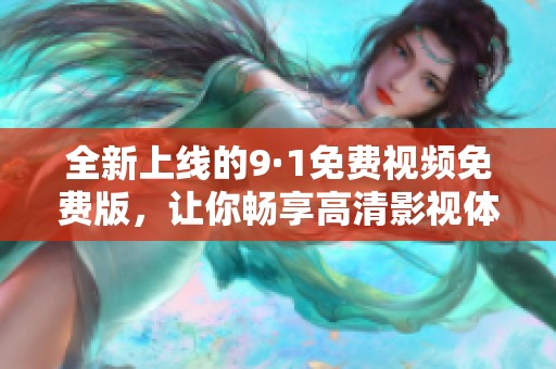 全新上线的9·1免费视频免费版，让你畅享高清影视体验
