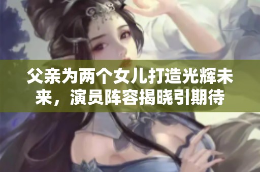 父亲为两个女儿打造光辉未来，演员阵容揭晓引期待