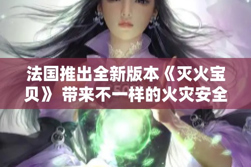 法国推出全新版本《灭火宝贝》 带来不一样的火灾安全故事