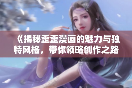 《揭秘歪歪漫画的魅力与独特风格，带你领略创作之路》