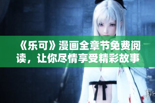 《乐可》漫画全章节免费阅读，让你尽情享受精彩故事！