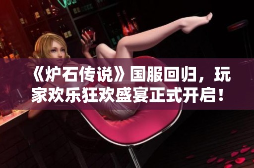 《炉石传说》国服回归，玩家欢乐狂欢盛宴正式开启！