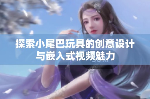 探索小尾巴玩具的创意设计与嵌入式视频魅力