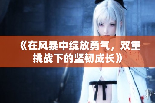 《在风暴中绽放勇气，双重挑战下的坚韧成长》