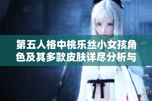 第五人格中桃乐丝小女孩角色及其多款皮肤详尽分析与图鉴展示