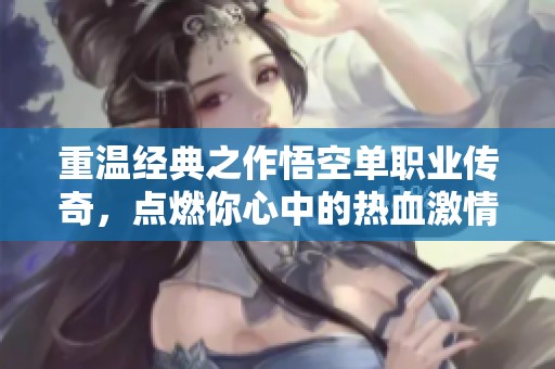 重温经典之作悟空单职业传奇，点燃你心中的热血激情