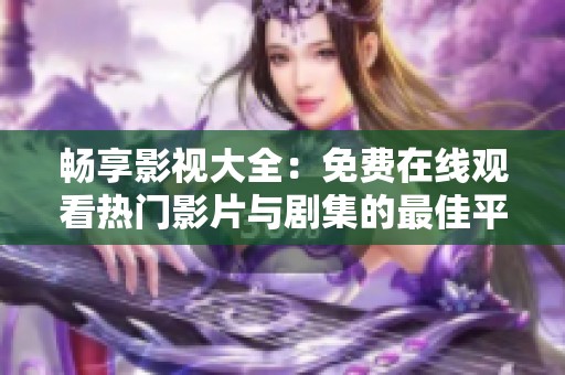 畅享影视大全：免费在线观看热门影片与剧集的最佳平台