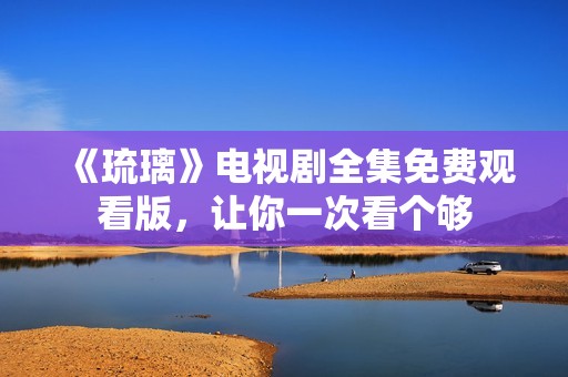 《琉璃》电视剧全集免费观看版，让你一次看个够