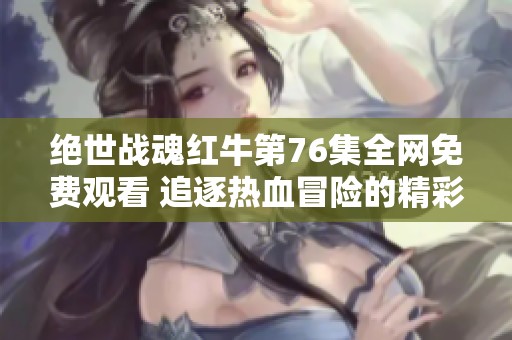 绝世战魂红牛第76集全网免费观看 追逐热血冒险的精彩动漫体验