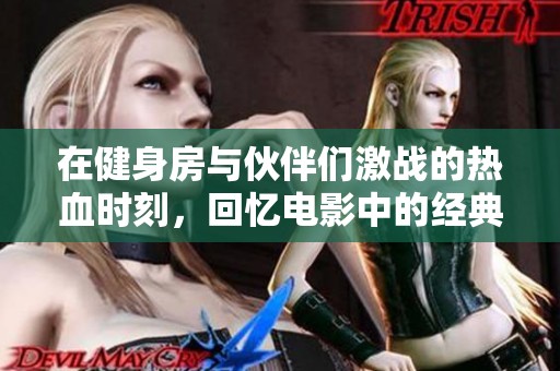 在健身房与伙伴们激战的热血时刻，回忆电影中的经典台词