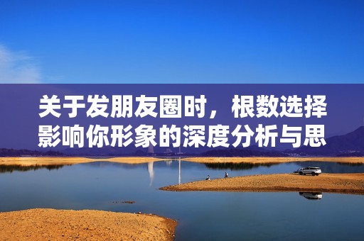 关于发朋友圈时，根数选择影响你形象的深度分析与思考