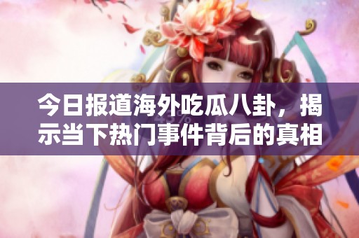 今日报道海外吃瓜八卦，揭示当下热门事件背后的真相