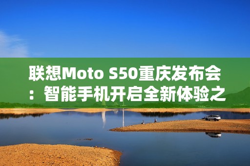 联想Moto S50重庆发布会：智能手机开启全新体验之旅