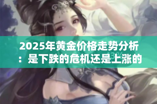 2025年黄金价格走势分析：是下跌的危机还是上涨的机遇？